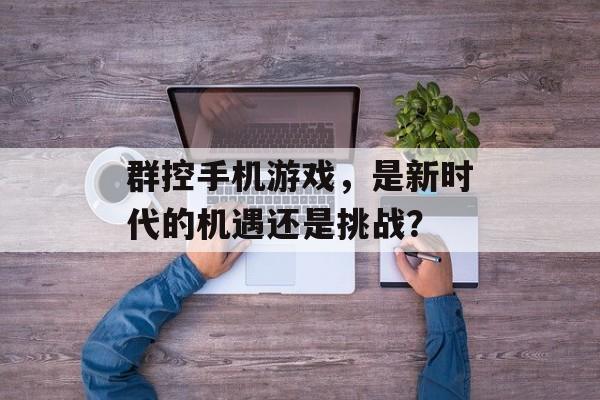 群控手机游戏，是新时代的机遇还是挑战？