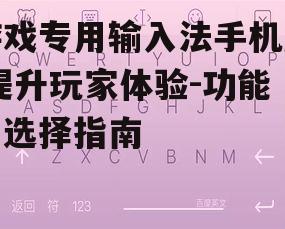 游戏专用输入法手机版,提升玩家体验-功能与选择指南