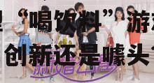 2025年，手机上的新型“喝饮料”游戏体验：创新还是噱头？