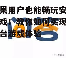 苹果用户也能畅玩安卓游戏！教你如何实现跨平台游戏体验