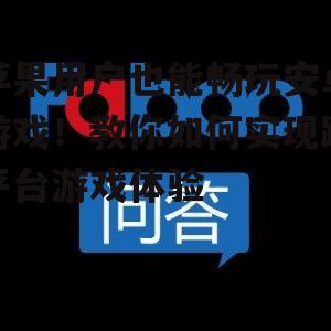 苹果用户也能畅玩安卓游戏!教你如何实现跨平台游戏体验