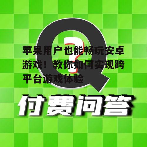 苹果用户也能畅玩安卓游戏!教你如何实现跨平台游戏体验