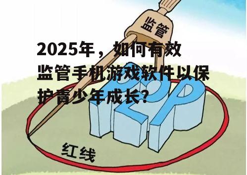 2025年，如何有效监管手机游戏软件以保护青少年成长？