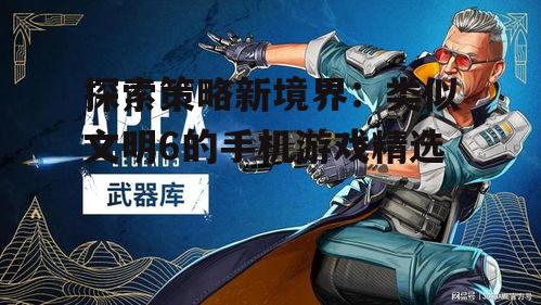 探索策略新境界：类似文明6的手机游戏精选