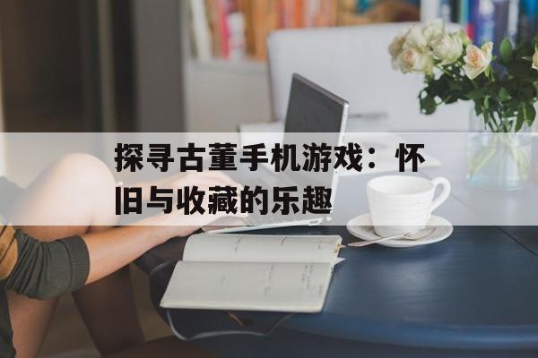 探寻古董手机游戏：怀旧与收藏的乐趣