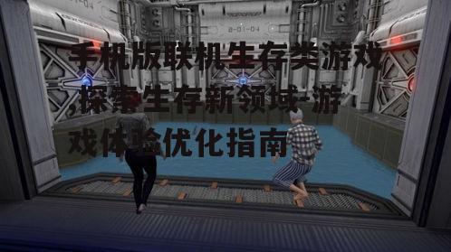 手机版联机生存类游戏,探索生存新领域-游戏体验优化指南