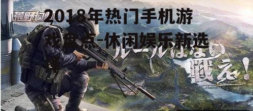 2018年热门手机游戏盘点-休闲娱乐新选择