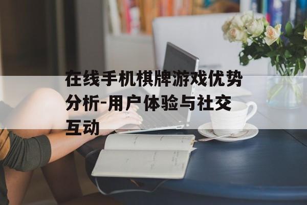 在线手机棋牌游戏优势分析-用户体验与社交互动