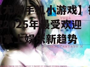 【尤娜手机小游戏】探究2025年最受欢迎的掌上娱乐新趋势