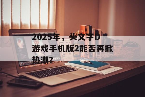 2025年，头文字D游戏手机版2能否再掀热潮？