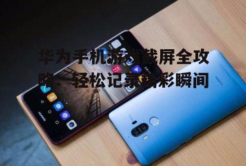 二、华为手机截屏游戏的进阶技巧