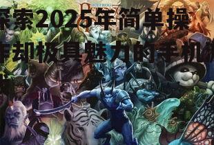 探索2025年简单操作却极具魅力的手机游戏