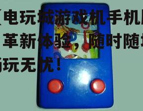 【电玩城游戏机手机版】革新体验，随时随地畅玩无忧！