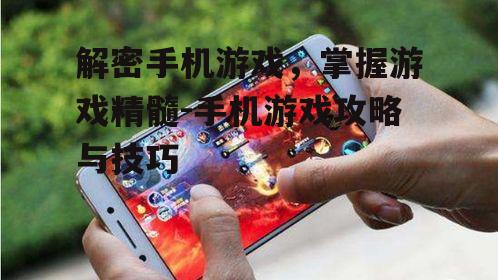 解密手机游戏，掌握游戏精髓-手机游戏攻略与技巧