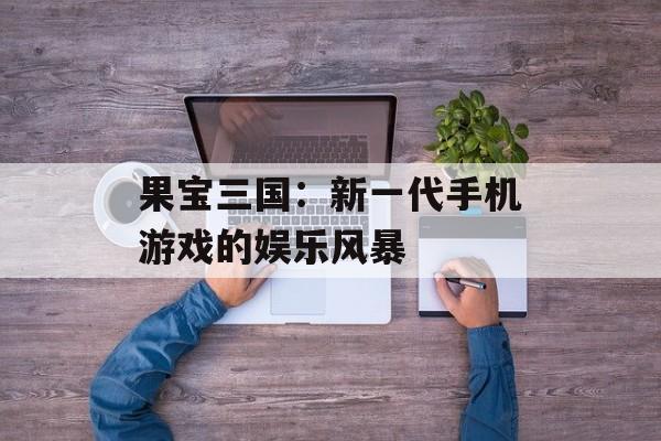 果宝三国：新一代手机游戏的娱乐风暴