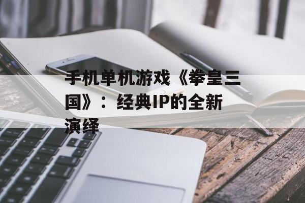 手机单机游戏《拳皇三国》：经典IP的全新演绎