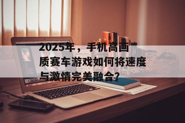 2025年，手机高画质赛车游戏如何将速度与激情完美融合？