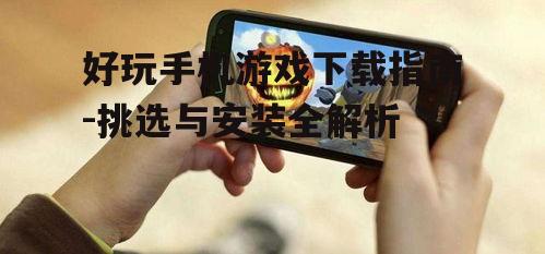 好玩手机游戏下载指南-挑选与安装全解析