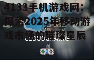 4133手机游戏网：探索2025年移动游戏市场的璀璨星辰