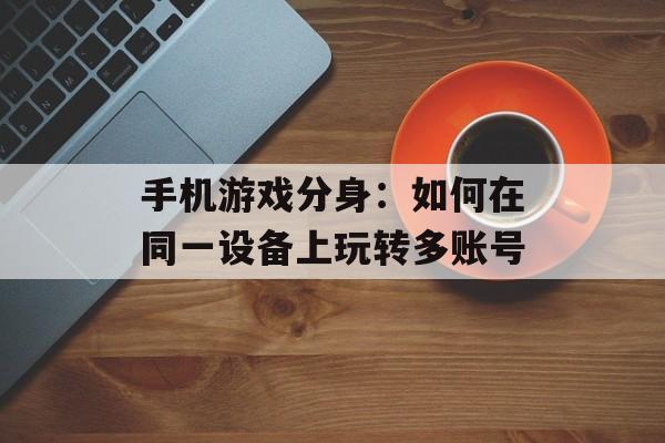 手机游戏分身：如何在同一设备上玩转多账号