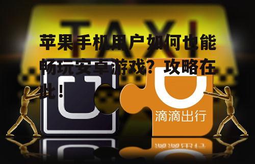 苹果手机用户如何也能畅玩安卓游戏?攻略在此!