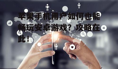 苹果手机用户如何也能畅玩安卓游戏?攻略在此!