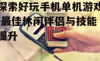 探索好玩手机单机游戏-最佳休闲伴侣与技能提升