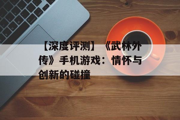 【深度评测】《武林外传》手机游戏：情怀与创新的碰撞