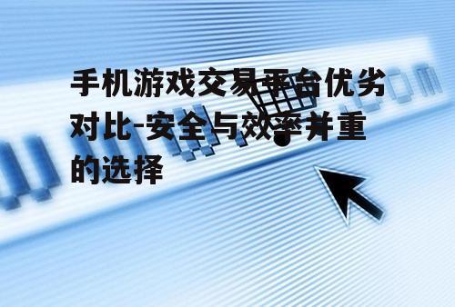 手机游戏交易平台优劣对比-安全与效率并重的选择