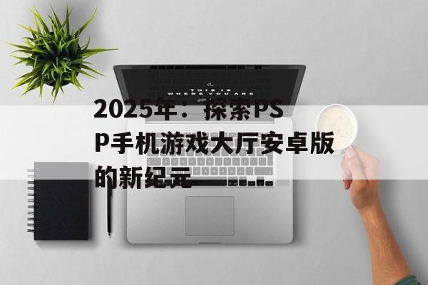 2025年：探索PSP手机游戏大厅安卓版的新纪元