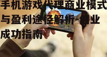 手机游戏代理商业模式与盈利途径解析-创业成功指南
