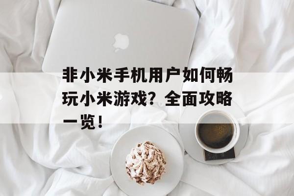 非小米手机用户如何畅玩小米游戏？全面攻略一览！
