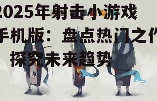 2025年射击小游戏手机版：盘点热门之作，探究未来趋势