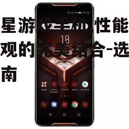 三星游戏手机,性能与外观的完美结合-选购指南