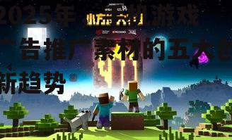 2025年,手机游戏广告推广素材的五大创新趋势