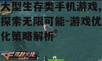 大型生存类手机游戏,探索无限可能-游戏优化策略解析