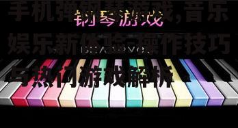 手机弹钢琴游戏,音乐娱乐新体验-操作技巧与热门游戏解析
