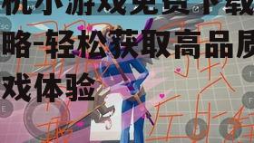手机小游戏免费下载全攻略-轻松获取高品质游戏体验