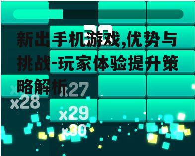 新出手机游戏,优势与挑战-玩家体验提升策略解析