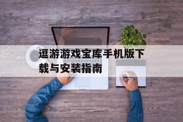 逗游游戏宝库手机版下载与安装指南
