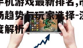 手机游戏最新排名,市场趋势与玩家选择-深度解析