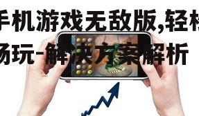 手机游戏无敌版,轻松畅玩-解决方案解析