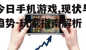 今日手机游戏,现状与趋势-玩家指南解析