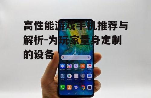 高性能游戏手机推荐与解析-为玩家量身定制的设备