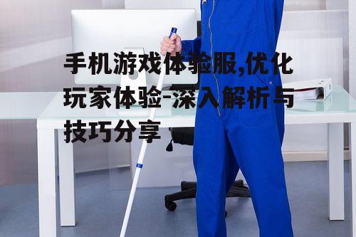 手机游戏体验服,优化玩家体验-深入解析与技巧分享