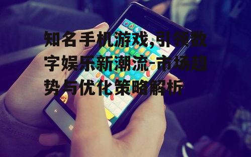 知名手机游戏,引领数字娱乐新潮流-市场趋势与优化策略解析
