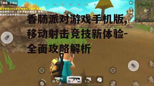 香肠派对游戏手机版,移动射击竞技新体验-全面攻略解析