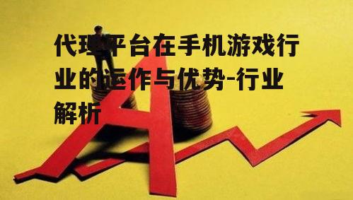 代理平台在手机游戏行业的运作与优势-行业解析