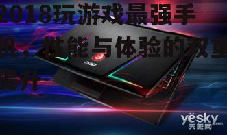 2018玩游戏最强手机，性能与体验的双重提升