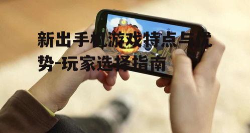 新出手机游戏特点与优势-玩家选择指南